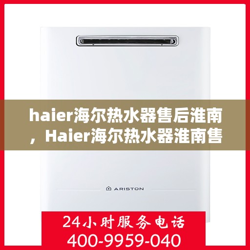 haier海尔热水器售后淮南，Haier海尔热水器淮南售后服务中心，专业维修，贴心服务