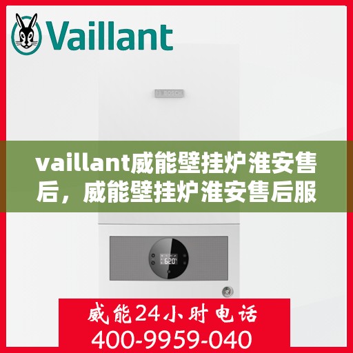 vaillant威能壁挂炉淮安售后，威能壁挂炉淮安售后服务中心，专业维修与贴心服务