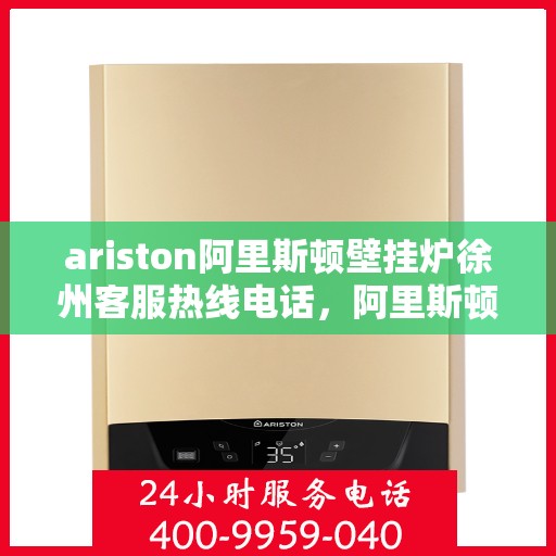 ariston阿里斯顿壁挂炉徐州客服热线电话，阿里斯顿壁挂炉徐州客服热线电话及售后服务指南