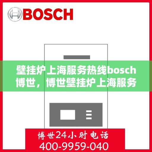 壁挂炉上海服务热线bosch博世，博世壁挂炉上海服务热线，专业售后，贴心关怀