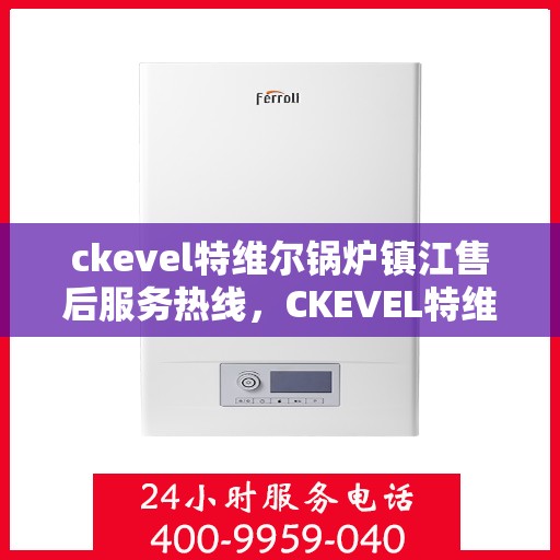 ckevel特维尔锅炉镇江售后服务热线，CKEVEL特维尔锅炉镇江售后服务热线，专业团队为您提供贴心服务