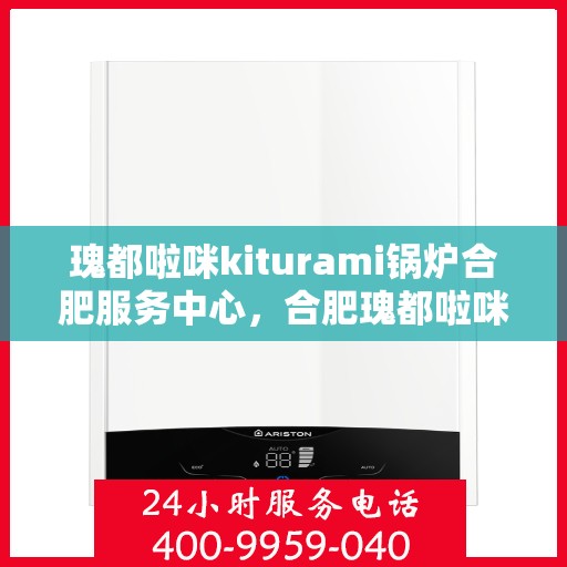 瑰都啦咪kiturami锅炉合肥服务中心，合肥瑰都啦咪Kiturami锅炉专业服务中心