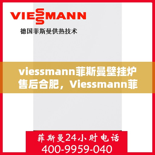 viessmann菲斯曼壁挂炉售后合肥，Viessmann菲斯曼壁挂炉售后服务中心在合肥，专业维修与保养服务