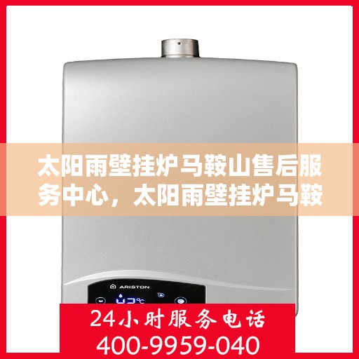 太阳雨壁挂炉马鞍山售后服务中心，太阳雨壁挂炉马鞍山服务中心，专业售后，温暖您的生活