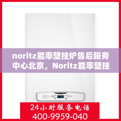 noritz能率壁挂炉售后服务中心北京，Noritz能率壁挂炉北京售后服务中心，专业维修，贴心服务