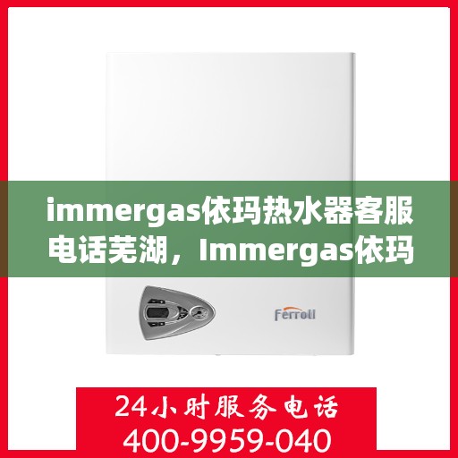 immergas依玛热水器客服电话芜湖，Immergas依玛热水器芜湖地区服务热线与客服支持指南