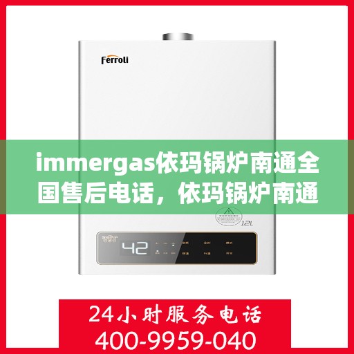 immergas依玛锅炉南通全国售后电话，依玛锅炉南通售后热线，专业维修与全天候服务支持