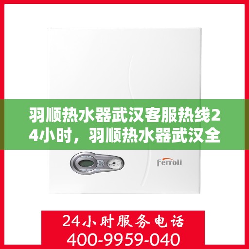羽顺热水器武汉客服热线24小时，羽顺热水器武汉全天候客服热线，温暖服务不打烊
