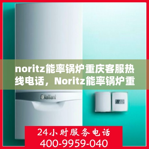 noritz能率锅炉重庆客服热线电话，Noritz能率锅炉重庆客服热线全解析，专业支持与贴心服务