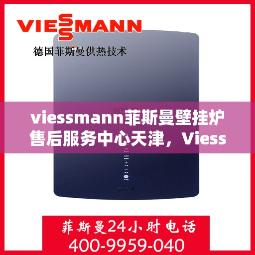 viessmann菲斯曼壁挂炉售后服务中心天津，Viessmann菲斯曼壁挂炉天津售后服务中心，专业维修，贴心服务