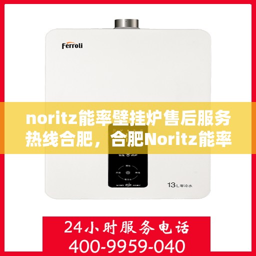 noritz能率壁挂炉售后服务热线合肥，合肥Noritz能率壁挂炉售后服务热线全攻略