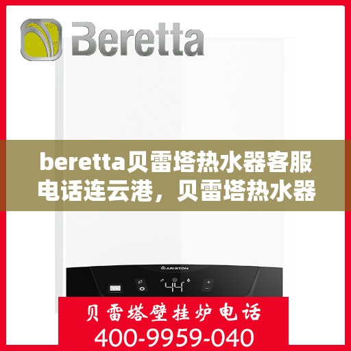 beretta贝雷塔热水器客服电话连云港，贝雷塔热水器连云港客服热线及售后支持