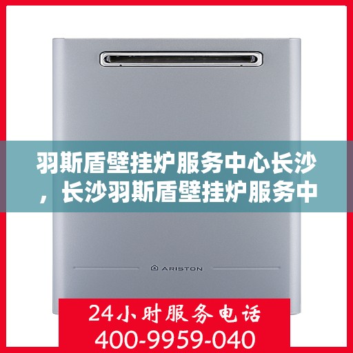 羽斯盾壁挂炉服务中心长沙，长沙羽斯盾壁挂炉服务中心，专业维修，温暖您的家