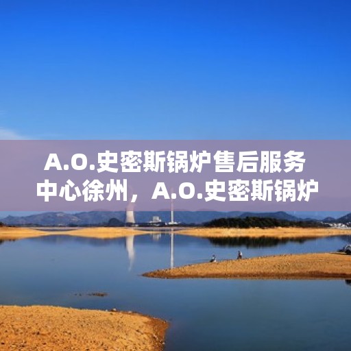 A.O.史密斯锅炉售后服务中心徐州，A.O.史密斯锅炉徐州售后服务中心，专业维修，贴心服务