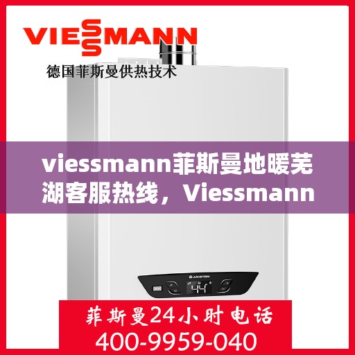 viessmann菲斯曼地暖芜湖客服热线，Viessmann菲斯曼地暖芜湖客服热线，专业温暖，贴心服务
