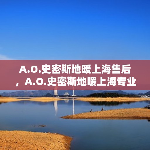 A.O.史密斯地暖上海售后，A.O.史密斯地暖上海专业售后服务解析
