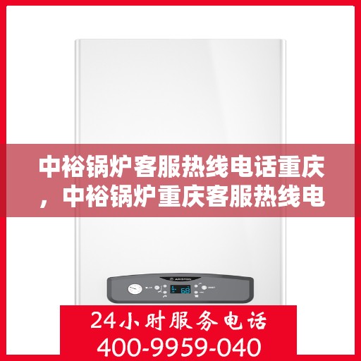 中裕锅炉客服热线电话重庆，中裕锅炉重庆客服热线电话及售后服务支持