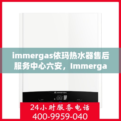 immergas依玛热水器售后服务中心六安，Immergas依玛热水器六安售后服务中心，专业维修，贴心服务