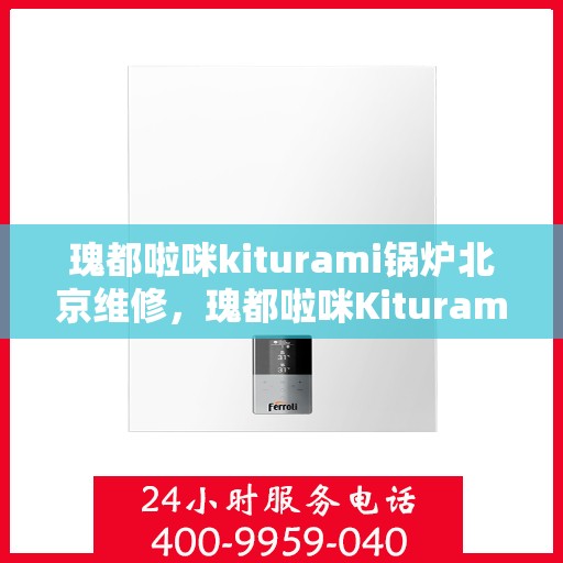 瑰都啦咪kiturami锅炉北京维修，瑰都啦咪Kiturami锅炉北京专业维修服务