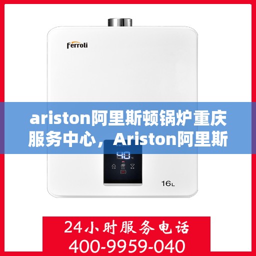 ariston阿里斯顿锅炉重庆服务中心，Ariston阿里斯顿锅炉重庆服务中心，专业维修与优质服务的完美结合