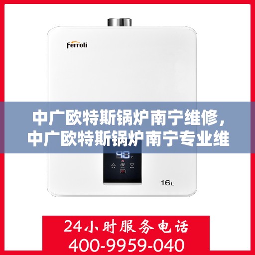 中广欧特斯锅炉南宁维修，中广欧特斯锅炉南宁专业维修服务指南