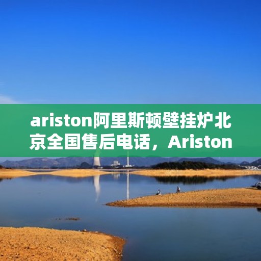 ariston阿里斯顿壁挂炉北京全国售后电话，Ariston阿里斯顿壁挂炉北京售后服务热线公布