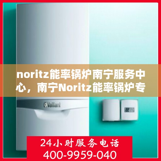 noritz能率锅炉南宁服务中心，南宁Noritz能率锅炉专业服务中心