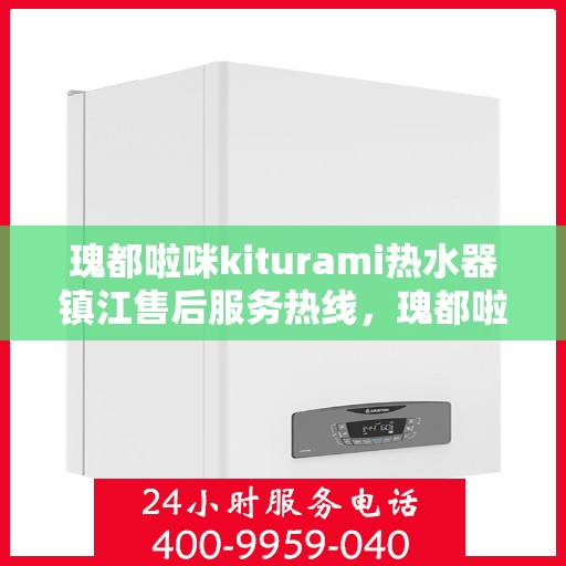 瑰都啦咪kiturami热水器镇江售后服务热线，瑰都啦咪kiturami热水器镇江售后热线及服务一览