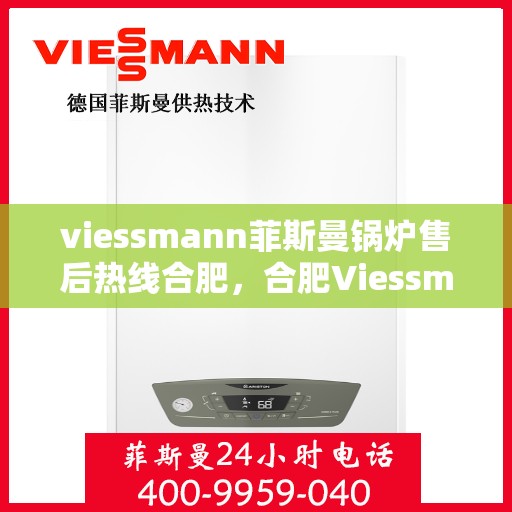 viessmann菲斯曼锅炉售后热线合肥，合肥Viessmann菲斯曼锅炉售后服务热线及维修指南
