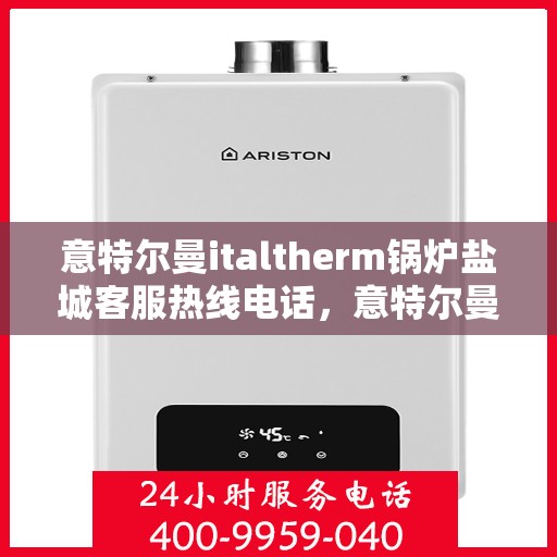 意特尔曼italtherm锅炉盐城客服热线电话，意特尔曼italtherm锅炉盐城客服热线电话——专业支持与解决方案的联系方式