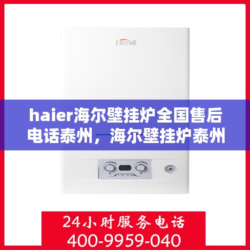 haier海尔壁挂炉全国售后电话泰州，海尔壁挂炉泰州售后热线，专业维修与全国服务热线