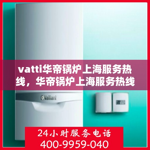 vatti华帝锅炉上海服务热线，华帝锅炉上海服务热线，专业团队为您提供高效解决方案