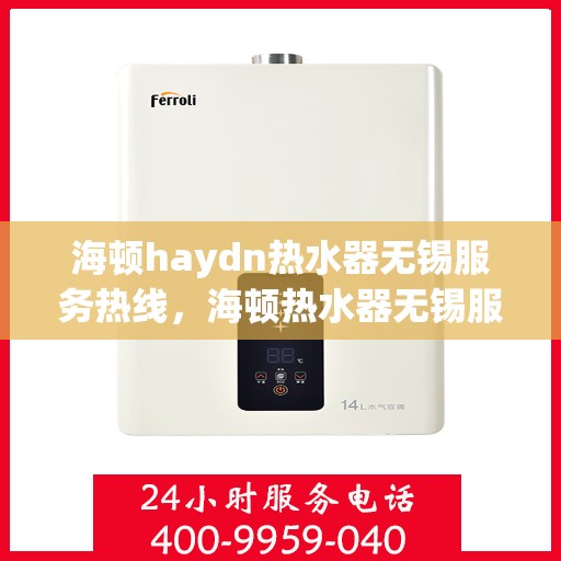 海顿haydn热水器无锡服务热线，海顿热水器无锡服务热线，专业售后维修，让您无忧享受温暖生活