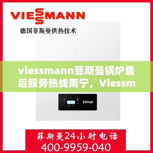 viessmann菲斯曼锅炉售后服务热线南宁，Viessmann菲斯曼锅炉南宁售后服务热线全面支持，专业团队为您解答疑难