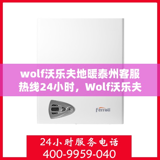 wolf沃乐夫地暖泰州客服热线24小时，Wolf沃乐夫地暖泰州全天候客服热线，温暖连接每一刻