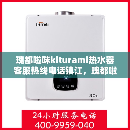 瑰都啦咪kiturami热水器客服热线电话镇江，瑰都啦咪kiturami热水器镇江客服热线电话及维修服务指南