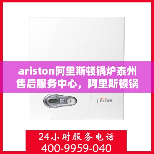 ariston阿里斯顿锅炉泰州售后服务中心，阿里斯顿锅炉泰州售后服务中心，专业维修与优质服务