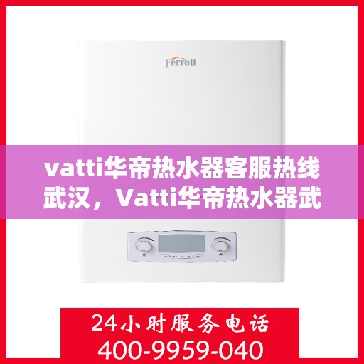 vatti华帝热水器客服热线武汉，Vatti华帝热水器武汉客服热线详解