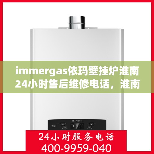 immergas依玛壁挂炉淮南24小时售后维修电话，淮南immergas依玛壁挂炉全天候售后维修服务热线公布