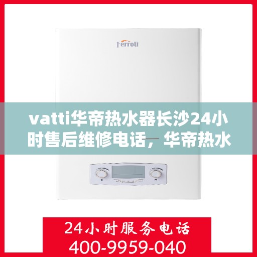 vatti华帝热水器长沙24小时售后维修电话，华帝热水器长沙售后维修热线，全天候服务保障，专业快速响应您的需求！