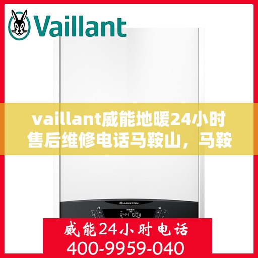 vaillant威能地暖24小时售后维修电话马鞍山，马鞍山威能地暖售后维修热线全天候服务，专业解决地暖故障