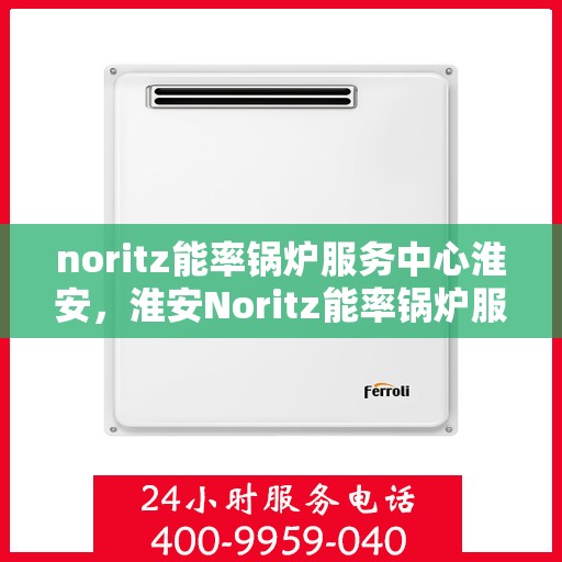 noritz能率锅炉服务中心淮安，淮安Noritz能率锅炉服务中心，专业维修与高效服务