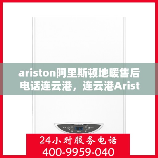 ariston阿里斯顿地暖售后电话连云港，连云港Ariston阿里斯顿地暖售后服务热线及电话详解