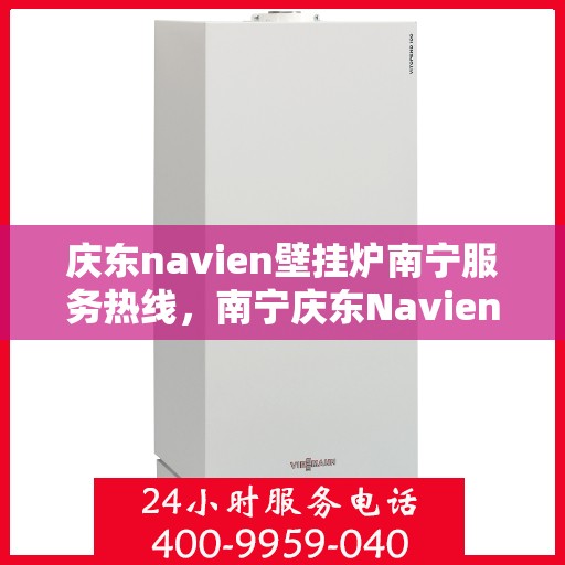 庆东navien壁挂炉南宁服务热线，南宁庆东Navien壁挂炉服务热线，专业维修与售后支持