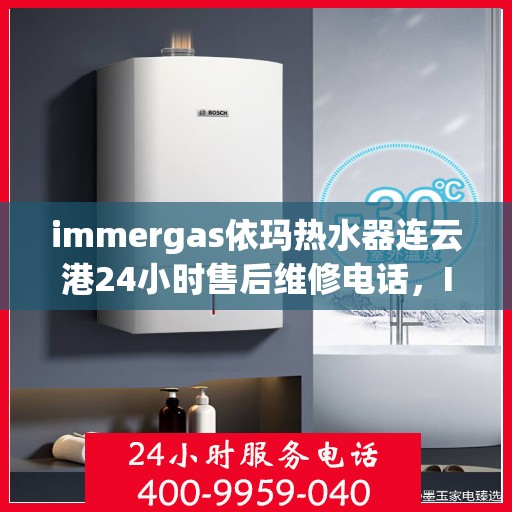 immergas依玛热水器连云港24小时售后维修电话，Immergas依玛热水器连云港售后维修热线，全天候专业维修服务保障