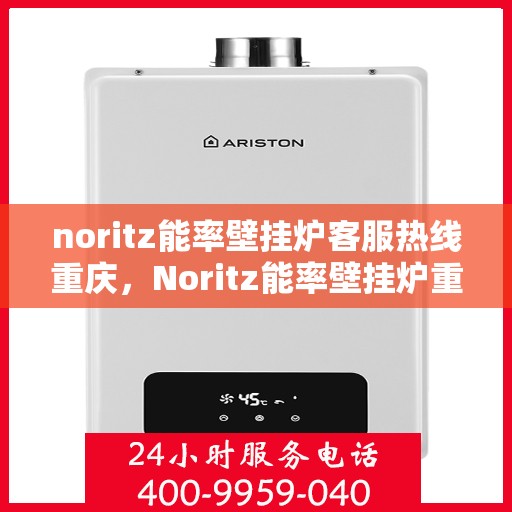 noritz能率壁挂炉客服热线重庆，Noritz能率壁挂炉重庆客服热线全攻略