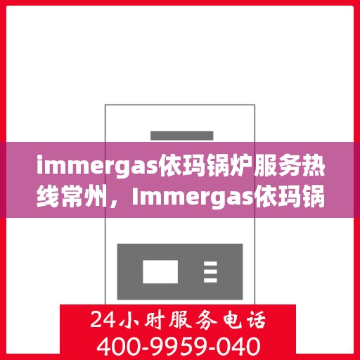 immergas依玛锅炉服务热线常州，Immergas依玛锅炉常州服务热线详解，专业维修保障您的温暖生活