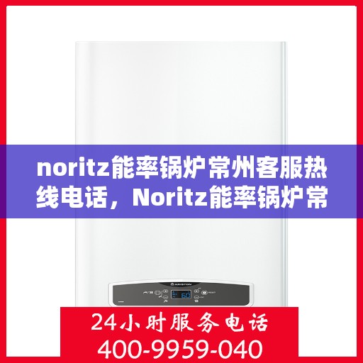 noritz能率锅炉常州客服热线电话，Noritz能率锅炉常州客服热线全攻略，专业解答，贴心服务一键达