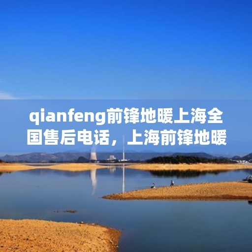 qianfeng前锋地暖上海全国售后电话，上海前锋地暖全国售后电话及售后服务解析
