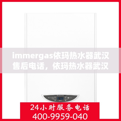 immergas依玛热水器武汉售后电话，依玛热水器武汉售后服务中心联系电话及售后支持服务解析
